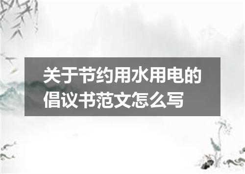 关于节约用水用电的倡议书范文怎么写