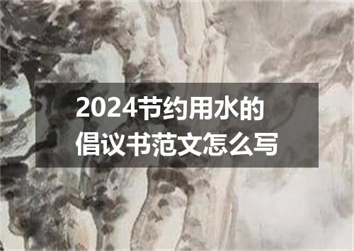 2024节约用水的倡议书范文怎么写