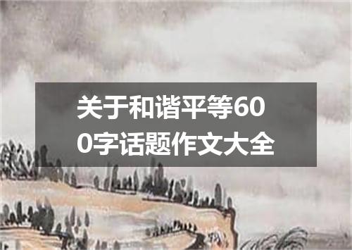 关于和谐平等600字话题作文大全