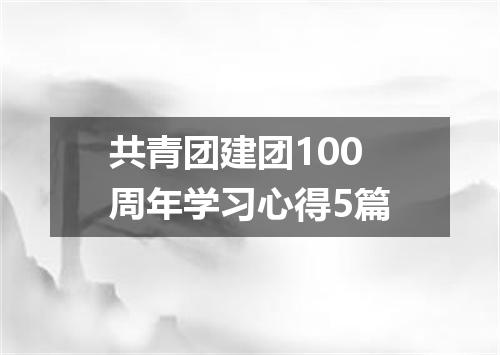 共青团建团100周年学习心得5篇