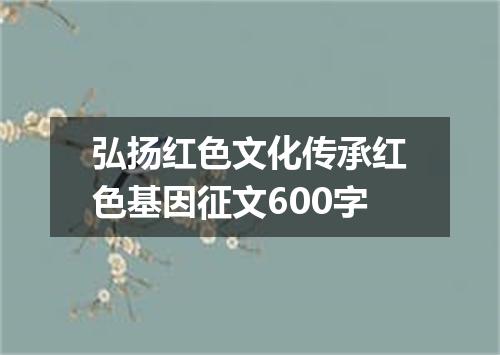 弘扬红色文化传承红色基因征文600字