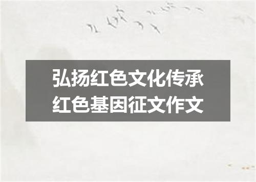 弘扬红色文化传承红色基因征文作文
