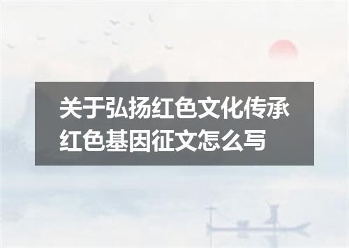 关于弘扬红色文化传承红色基因征文怎么写