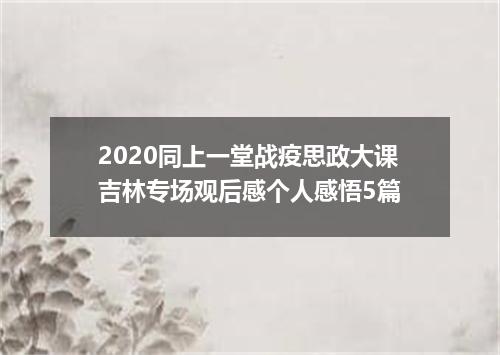 2020同上一堂战疫思政大课吉林专场观后感个人感悟5篇