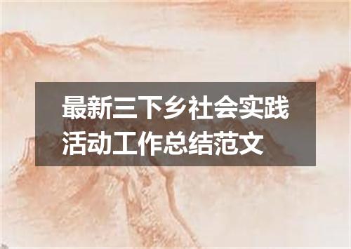最新三下乡社会实践活动工作总结范文