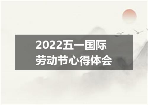 2022五一国际劳动节心得体会