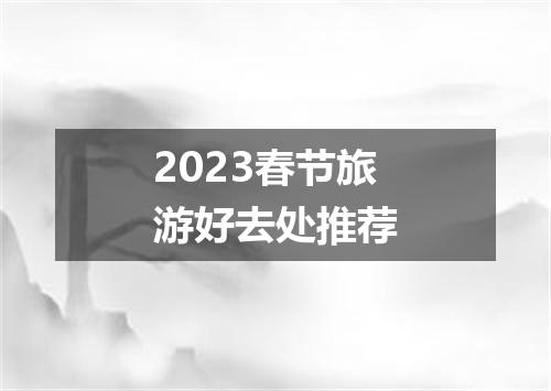 2023春节旅游好去处推荐