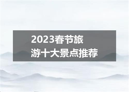 2023春节旅游十大景点推荐