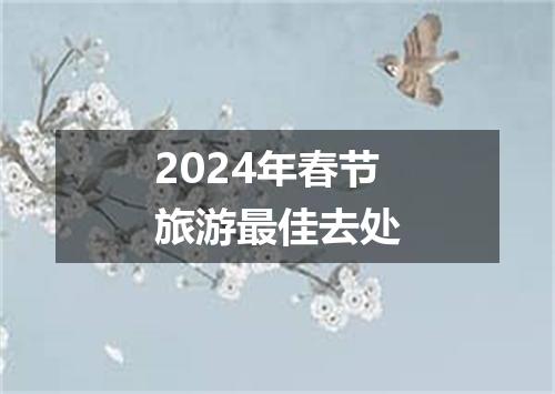 2024年春节旅游最佳去处