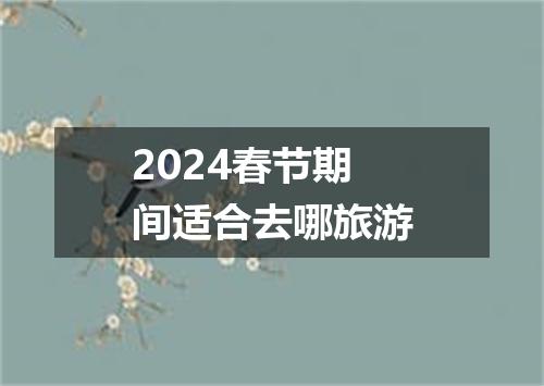 2024春节期间适合去哪旅游