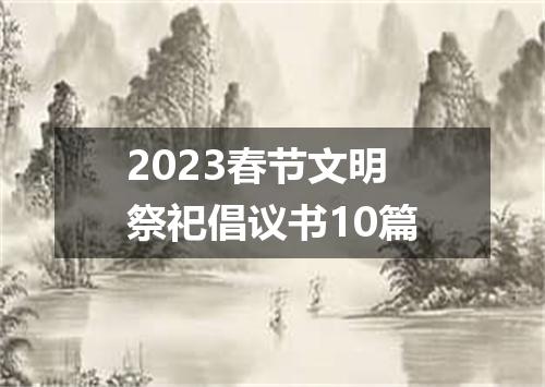 2023春节文明祭祀倡议书10篇