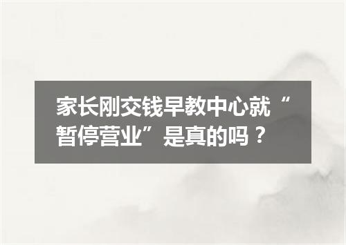 家长刚交钱早教中心就“暂停营业”是真的吗？