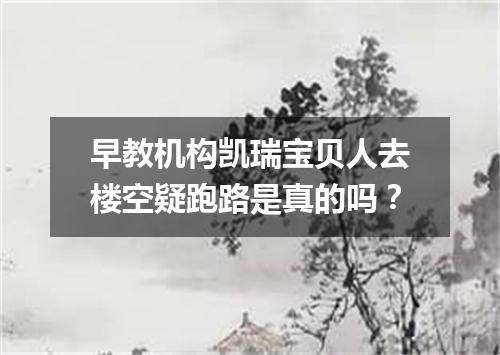 早教机构凯瑞宝贝人去楼空疑跑路是真的吗？