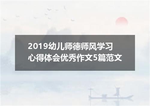 2019幼儿师德师风学习心得体会优秀作文5篇范文
