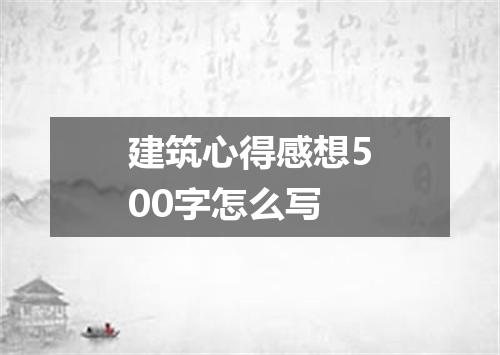 建筑心得感想500字怎么写