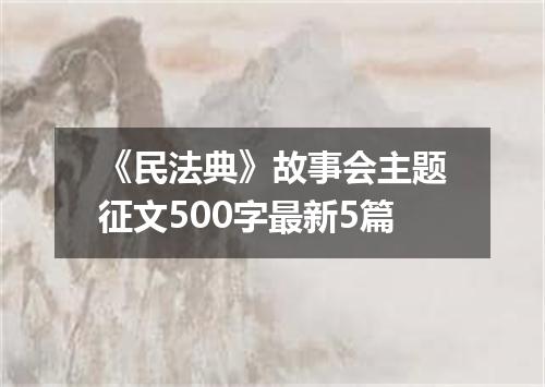 《民法典》故事会主题征文500字最新5篇