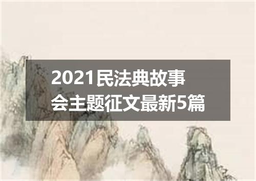2021民法典故事会主题征文最新5篇