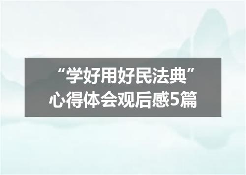 “学好用好民法典”心得体会观后感5篇
