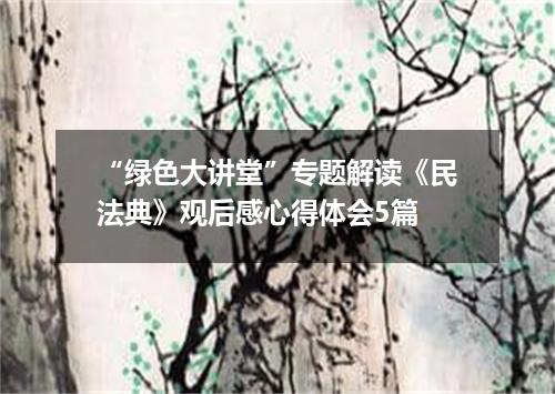 “绿色大讲堂”专题解读《民法典》观后感心得体会5篇