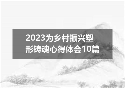 2023为乡村振兴塑形铸魂心得体会10篇