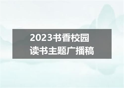 2023书香校园读书主题广播稿