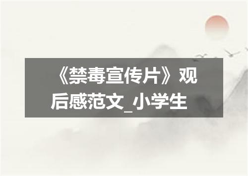 《禁毒宣传片》观后感范文_小学生