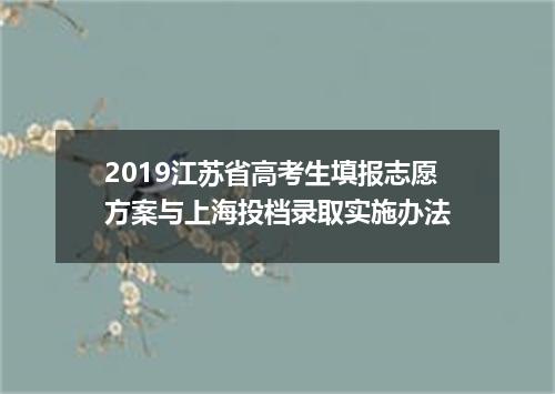 2019江苏省高考生填报志愿方案与上海投档录取实施办法