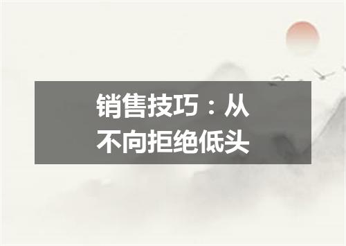 销售技巧：从不向拒绝低头