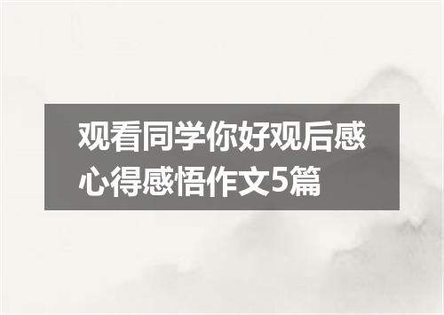 观看同学你好观后感心得感悟作文5篇