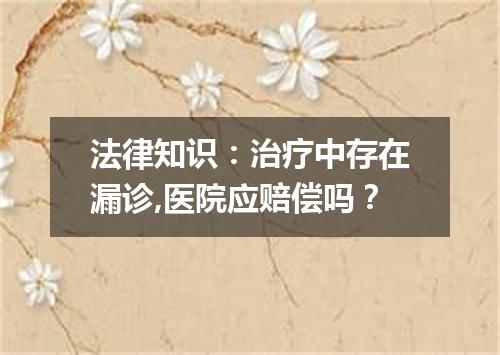 法律知识：治疗中存在漏诊,医院应赔偿吗？