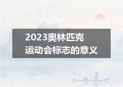 2023奥林匹克运动会标志的意义