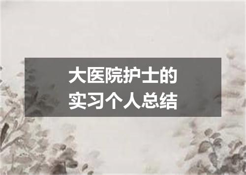 大医院护士的实习个人总结
