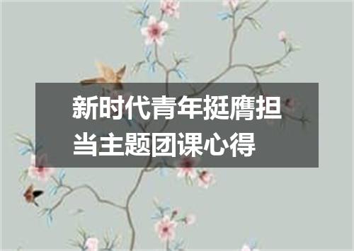 新时代青年挺膺担当主题团课心得