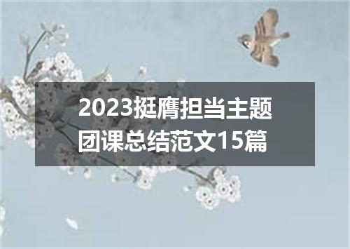 2023挺膺担当主题团课总结范文15篇