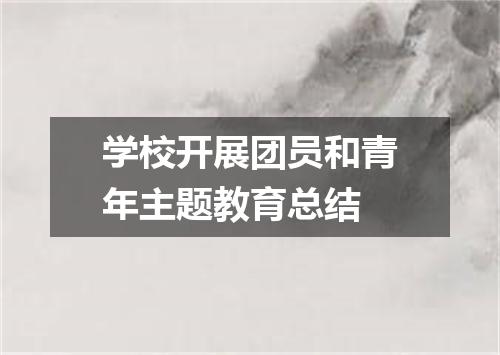 学校开展团员和青年主题教育总结