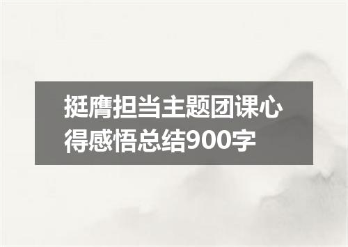 挺膺担当主题团课心得感悟总结900字