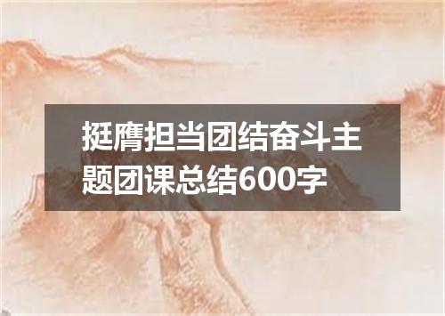 挺膺担当团结奋斗主题团课总结600字