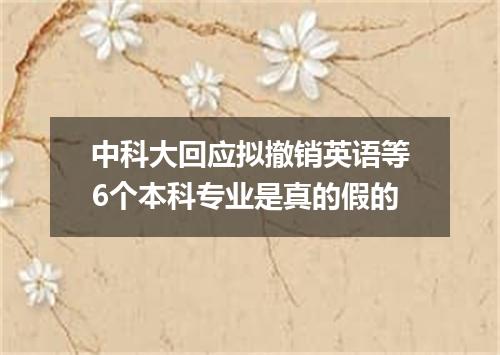 中科大回应拟撤销英语等6个本科专业是真的假的
