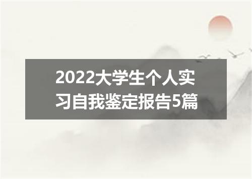 2022大学生个人实习自我鉴定报告5篇