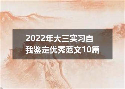 2022年大三实习自我鉴定优秀范文10篇