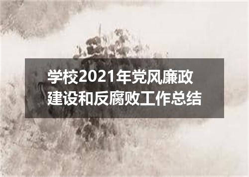 学校2021年党风廉政建设和反腐败工作总结