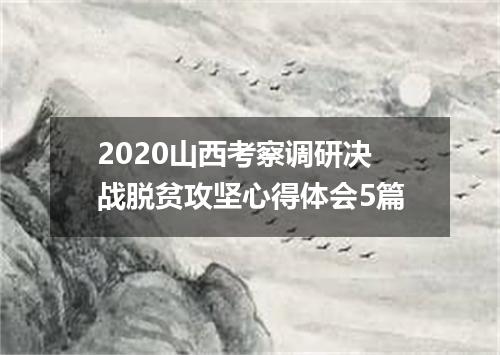 2020山西考察调研决战脱贫攻坚心得体会5篇