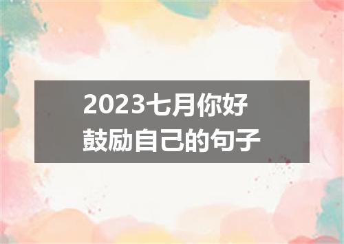2023七月你好鼓励自己的句子