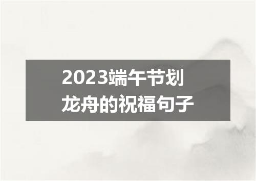 2023端午节划龙舟的祝福句子