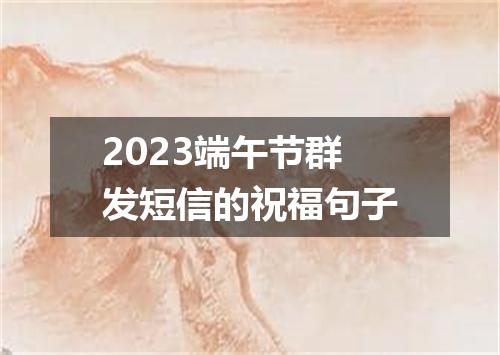 2023端午节群发短信的祝福句子