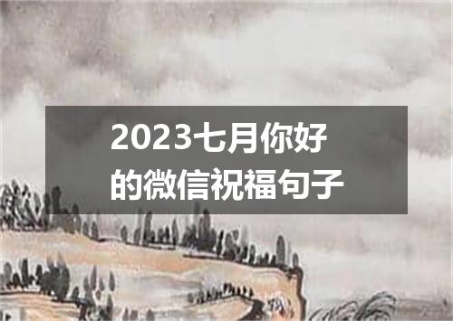 2023七月你好的微信祝福句子