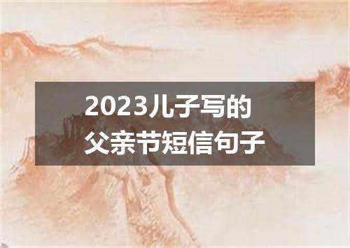 2023儿子写的父亲节短信句子