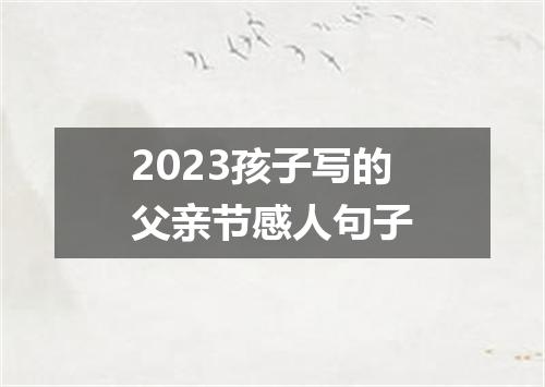 2023孩子写的父亲节感人句子