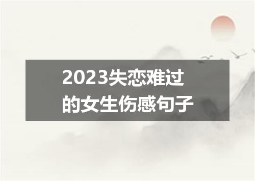 2023失恋难过的女生伤感句子