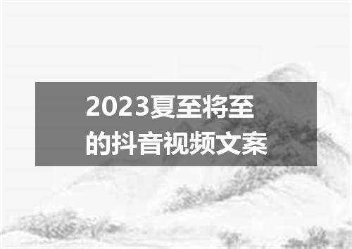 2023夏至将至的抖音视频文案